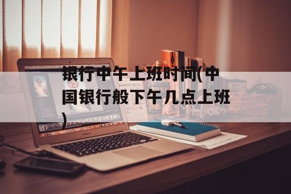 银行中午上班时间(中国银行般下午几点上班)-第1张图片-