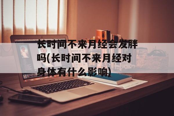 长时间不来月经会发胖吗(长时间不来月经对身体有什么影响)-第1张图片-