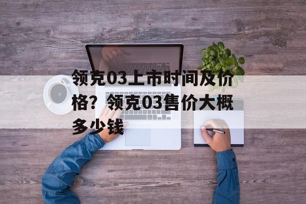 领克03上市时间及价格？领克03售价大概多少钱-第1张图片-