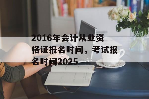 2016年会计从业资格证报名时间，考试报名时间2025-第1张图片-