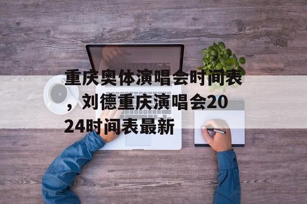 重庆奥体演唱会时间表，刘德重庆演唱会2024时间表最新-第1张图片-