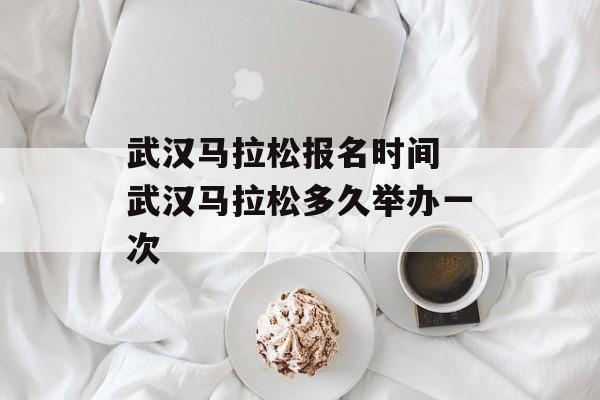 武汉马拉松报名时间 武汉马拉松多久举办一次-第1张图片-