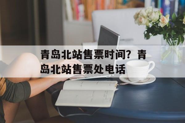 青岛北站售票时间？青岛北站售票处电话-第1张图片-