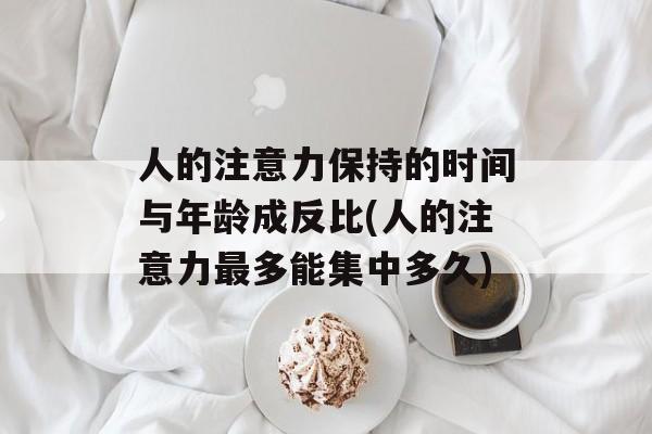 人的注意力保持的时间与年龄成反比(人的注意力最多能集中多久)-第1张图片-