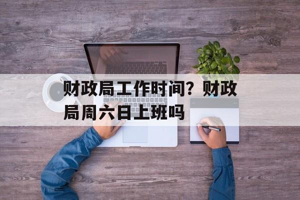 财政局工作时间？财政局周六日上班吗-第1张图片-