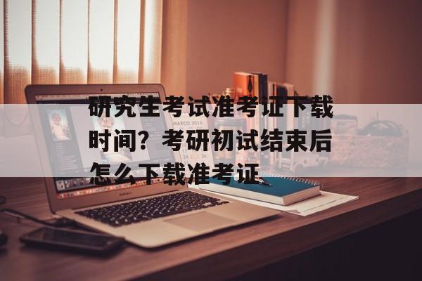 研究生考试准考证下载时间？考研初试结束后怎么下载准考证-第1张图片-