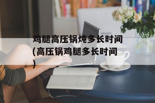 鸡腿高压锅炖多长时间(高压锅鸡腿多长时间)-第1张图片-