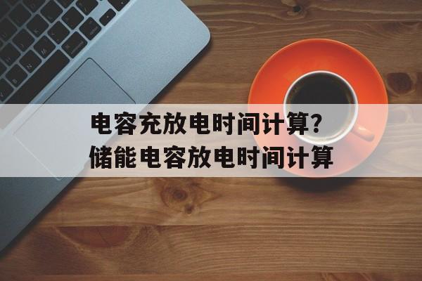 电容充放电时间计算？储能电容放电时间计算-第1张图片-
