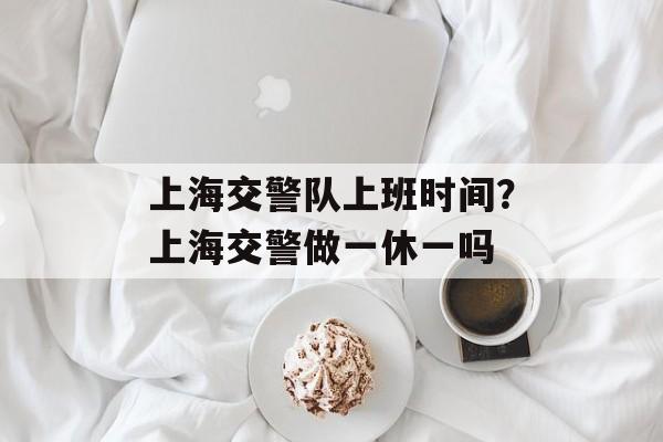 上海交警队上班时间？上海交警做一休一吗-第1张图片-