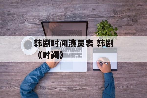 韩剧时间演员表 韩剧《时间》-第1张图片-
