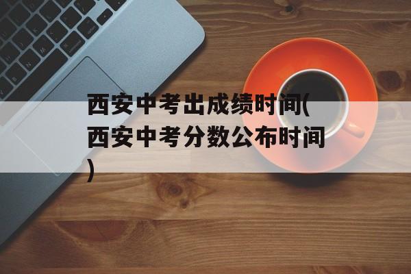 西安中考出成绩时间(西安中考分数公布时间)-第1张图片-