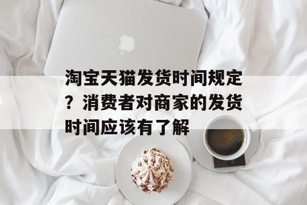淘宝天猫发货时间规定？消费者对商家的发货时间应该有了解-第1张图片-