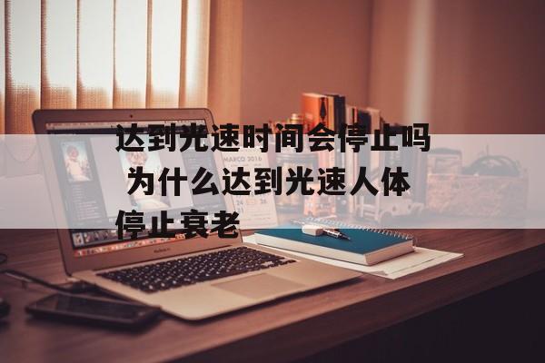 达到光速时间会停止吗 为什么达到光速人体停止衰老-第1张图片-