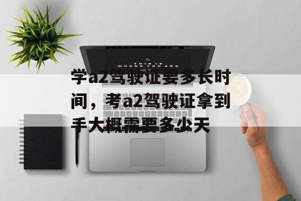 学a2驾驶证要多长时间，考a2驾驶证拿到手大概需要多少天-第1张图片-