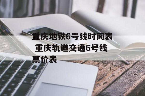 重庆地铁6号线时间表 重庆轨道交通6号线票价表-第1张图片-