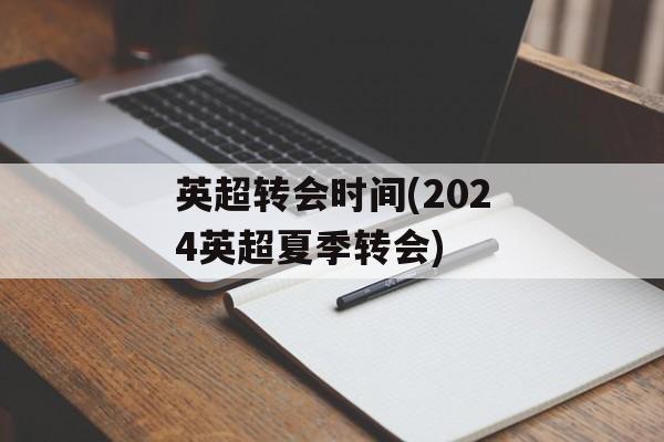 英超转会时间(2024英超夏季转会)-第1张图片-