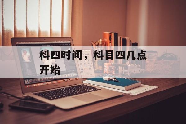 科四时间，科目四几点开始-第1张图片-