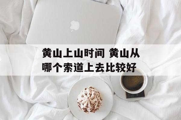 黄山上山时间 黄山从哪个索道上去比较好-第1张图片-