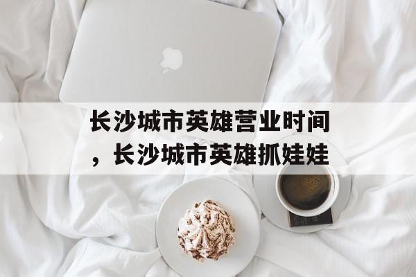 长沙城市英雄营业时间，长沙城市英雄抓娃娃-第1张图片-
