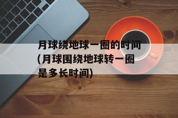 月球绕地球一圈的时间(月球围绕地球转一圈是多长时间)-第1张图片-