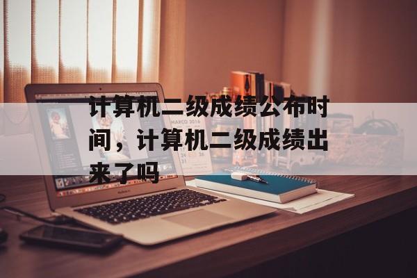 计算机二级成绩公布时间，计算机二级成绩出来了吗-第1张图片-