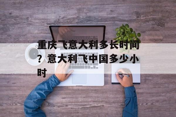 重庆飞意大利多长时间？意大利飞中国多少小时-第1张图片-