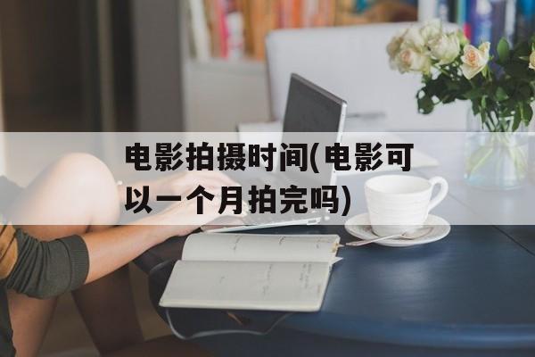 电影拍摄时间(电影可以一个月拍完吗)-第1张图片-