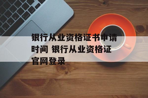 银行从业资格证书申请时间 银行从业资格证官网登录-第1张图片-