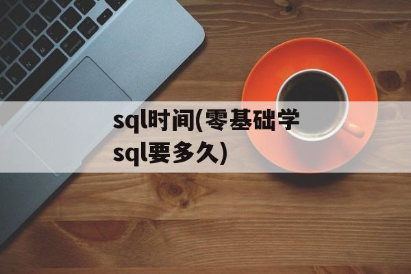 sql时间(零基础学sql要多久)-第1张图片-
