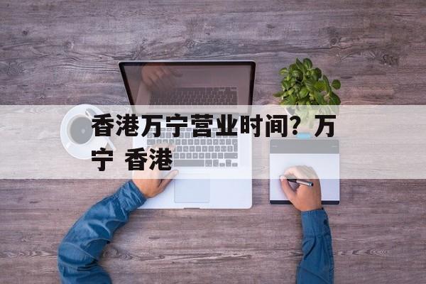 香港万宁营业时间？万宁 香港-第1张图片-