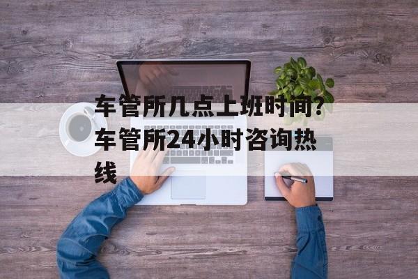 车管所几点上班时间？车管所24小时咨询热线-第1张图片-