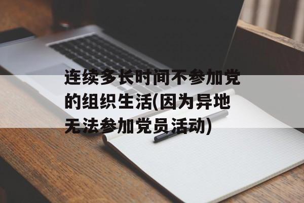 连续多长时间不参加党的组织生活(因为异地无法参加党员活动)-第1张图片-