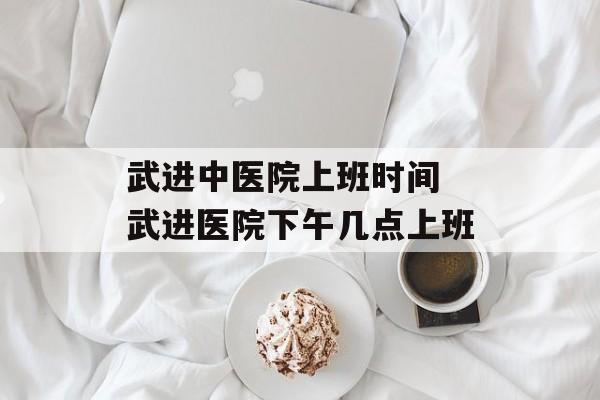武进中医院上班时间 武进医院下午几点上班-第1张图片-