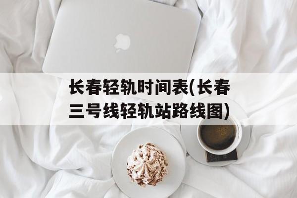 长春轻轨时间表(长春三号线轻轨站路线图)-第1张图片-