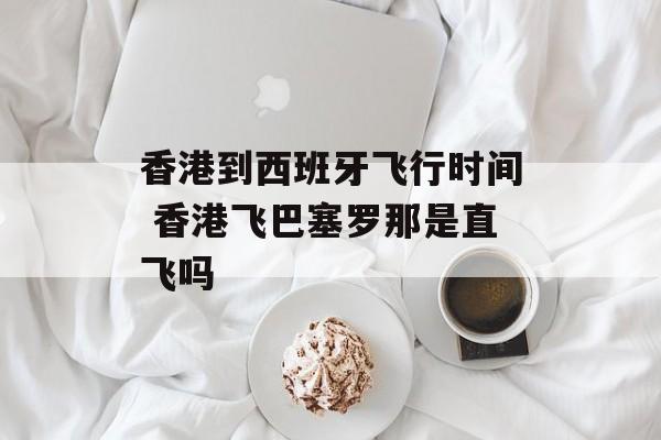 香港到西班牙飞行时间 香港飞巴塞罗那是直飞吗-第1张图片-
