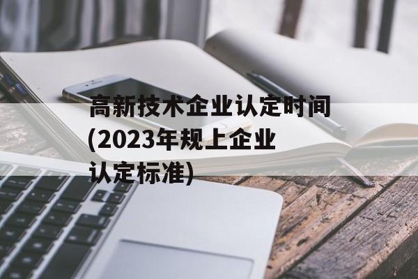 高新技术企业认定时间(2023年规上企业认定标准)-第1张图片-