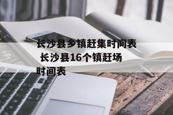 长沙县乡镇赶集时间表 长沙县16个镇赶场时间表-第1张图片-