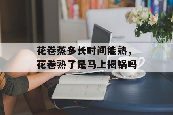 花卷蒸多长时间能熟，花卷熟了是马上揭锅吗-第1张图片-