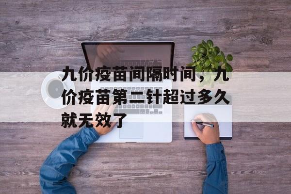 九价疫苗间隔时间，九价疫苗第二针超过多久就无效了-第1张图片-