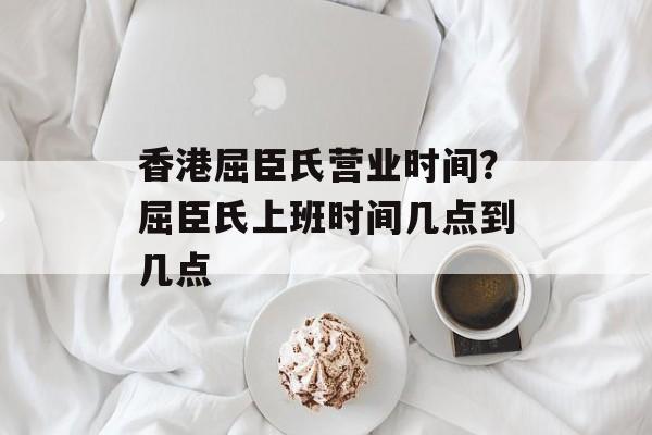 香港屈臣氏营业时间？屈臣氏上班时间几点到几点-第1张图片-