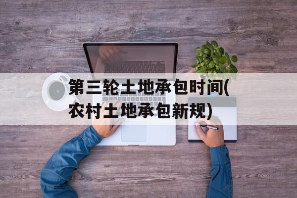 第三轮土地承包时间(农村土地承包新规)-第1张图片-