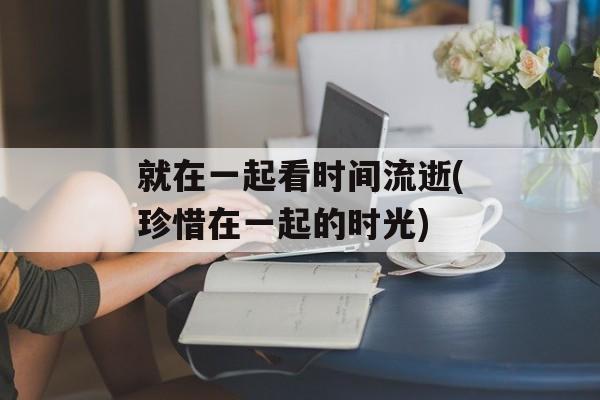 就在一起看时间流逝(珍惜在一起的时光)-第1张图片-