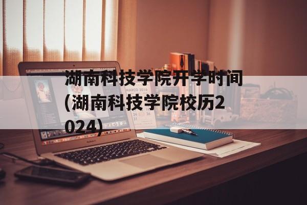 湖南科技学院开学时间(湖南科技学院校历2024)-第1张图片-