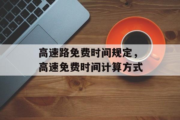 高速路免费时间规定，高速免费时间计算方式-第1张图片-