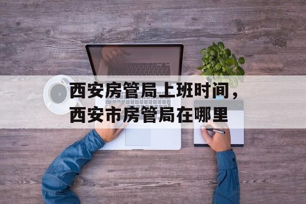 西安房管局上班时间，西安市房管局在哪里-第1张图片-
