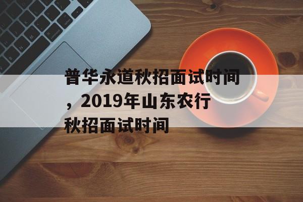 普华永道秋招面试时间，2019年山东农行秋招面试时间-第1张图片-