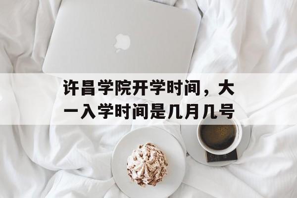 许昌学院开学时间，大一入学时间是几月几号-第1张图片-
