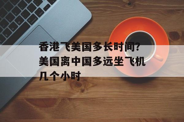香港飞美国多长时间？美国离中国多远坐飞机几个小时-第1张图片-