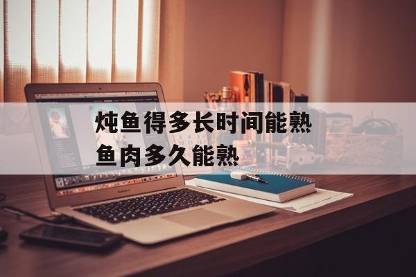 炖鱼得多长时间能熟 鱼肉多久能熟-第1张图片-