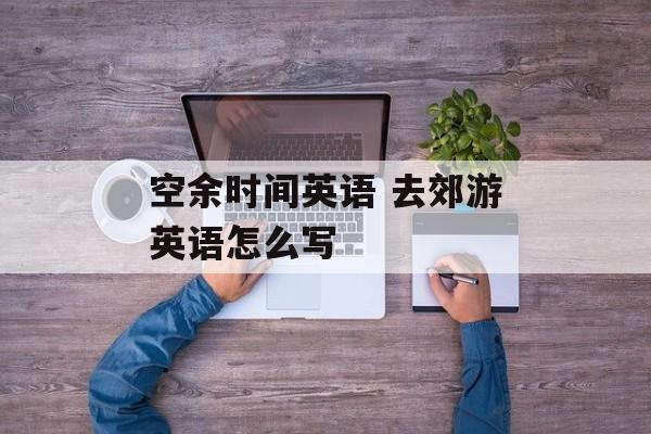 空余时间英语 去郊游英语怎么写-第1张图片-